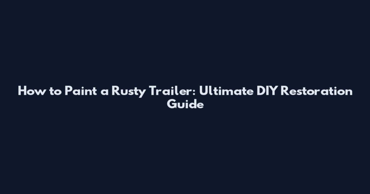 How to Paint a Rusty Trailer: Ultimate DIY Restoration Guide