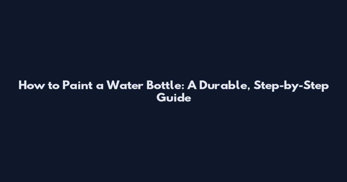 How to Paint a Water Bottle: A Durable, Step-by-Step Guide