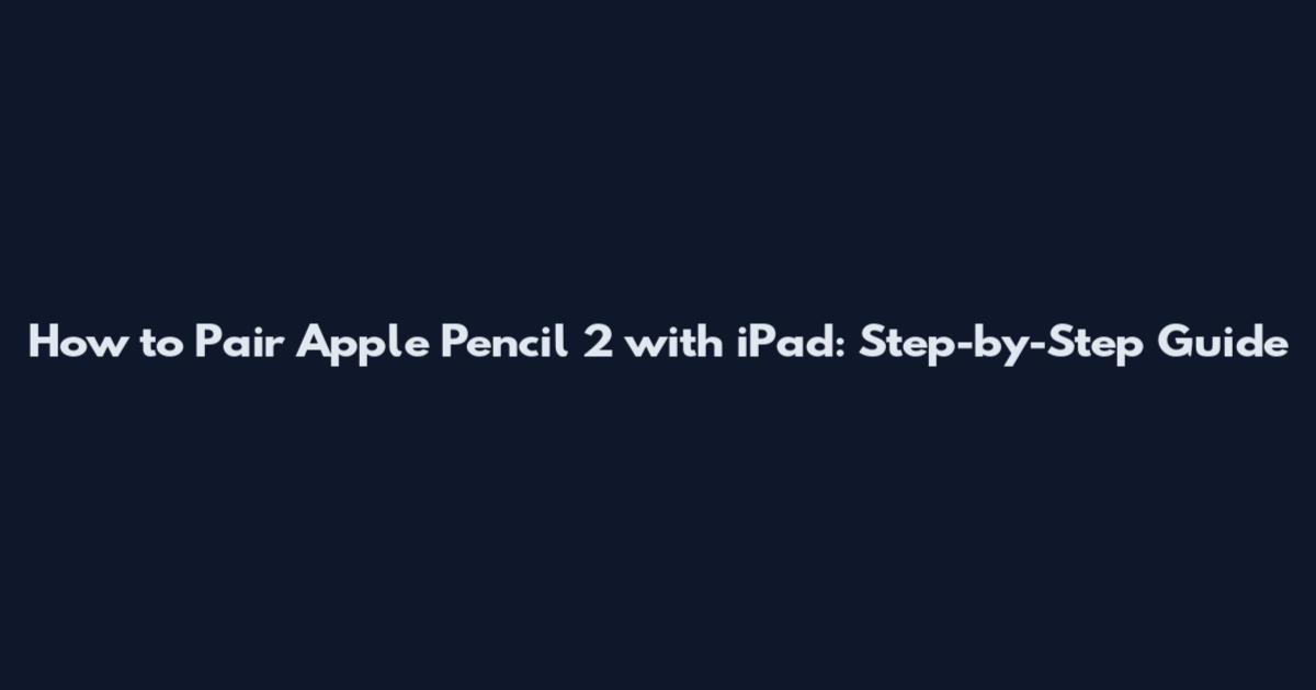 How to Pair Apple Pencil 2 with iPad: Step-by-Step Guide