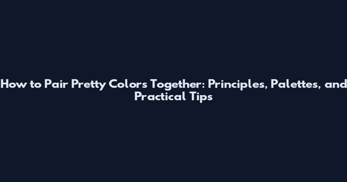 How to Pair Pretty Colors Together: Principles, Palettes, and Practical Tips