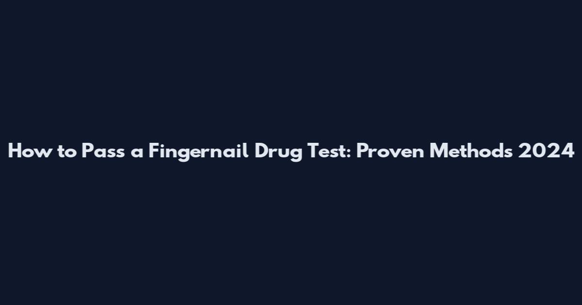 How to Pass a Fingernail Drug Test: Proven Methods 2024