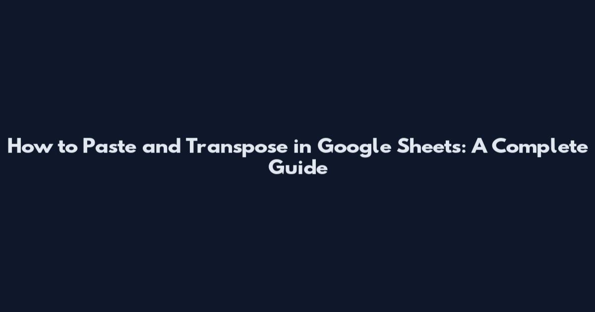 How to Paste and Transpose in Google Sheets: A Complete Guide