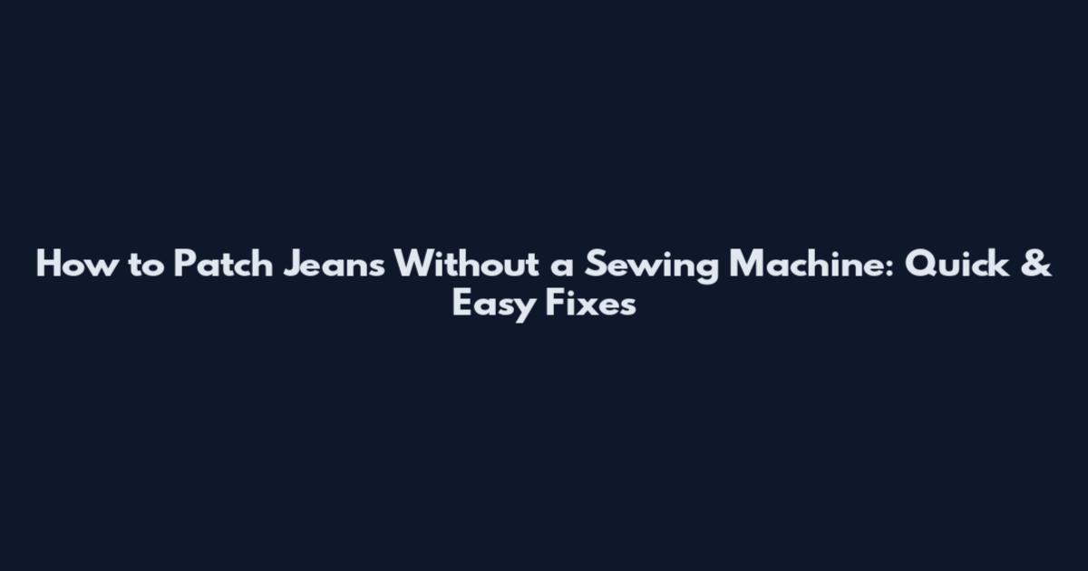 How to Patch Jeans Without a Sewing Machine: Quick & Easy Fixes