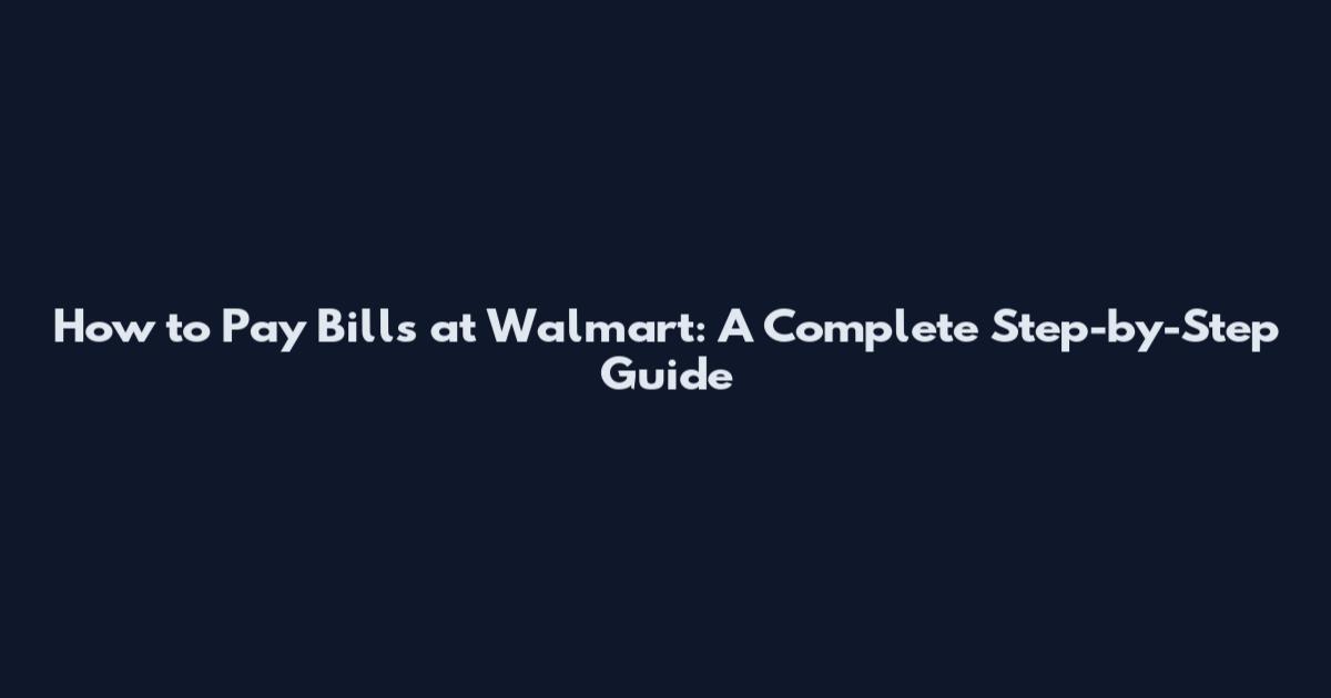 How to Pay Bills at Walmart: A Complete Step-by-Step Guide