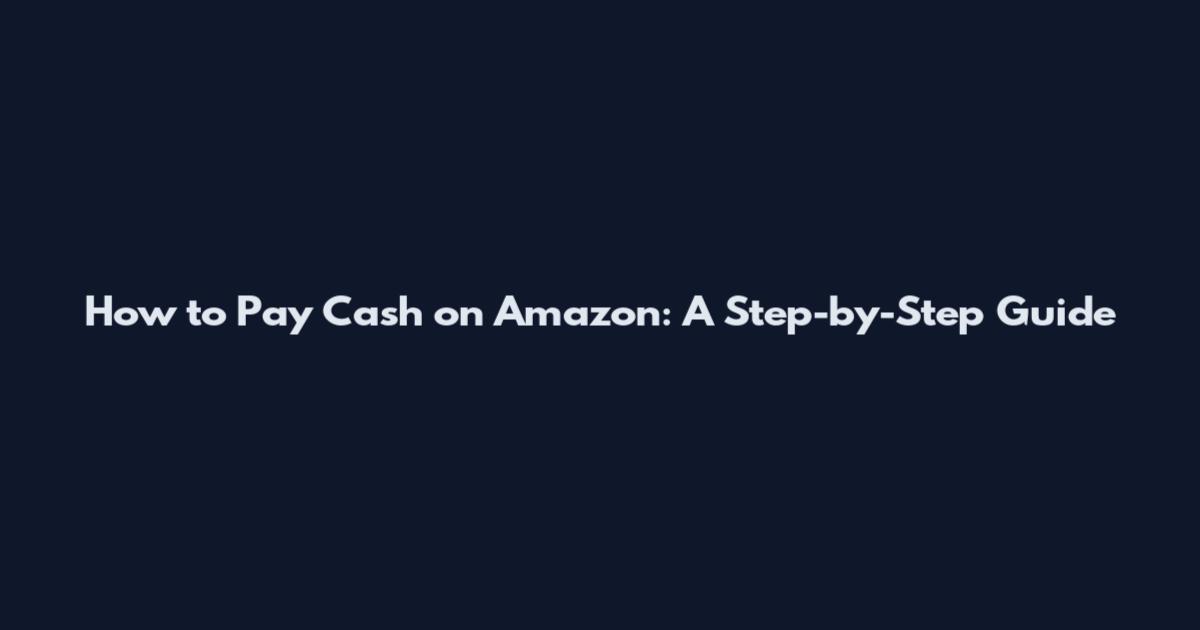 How to Pay Cash on Amazon: A Step-by-Step Guide