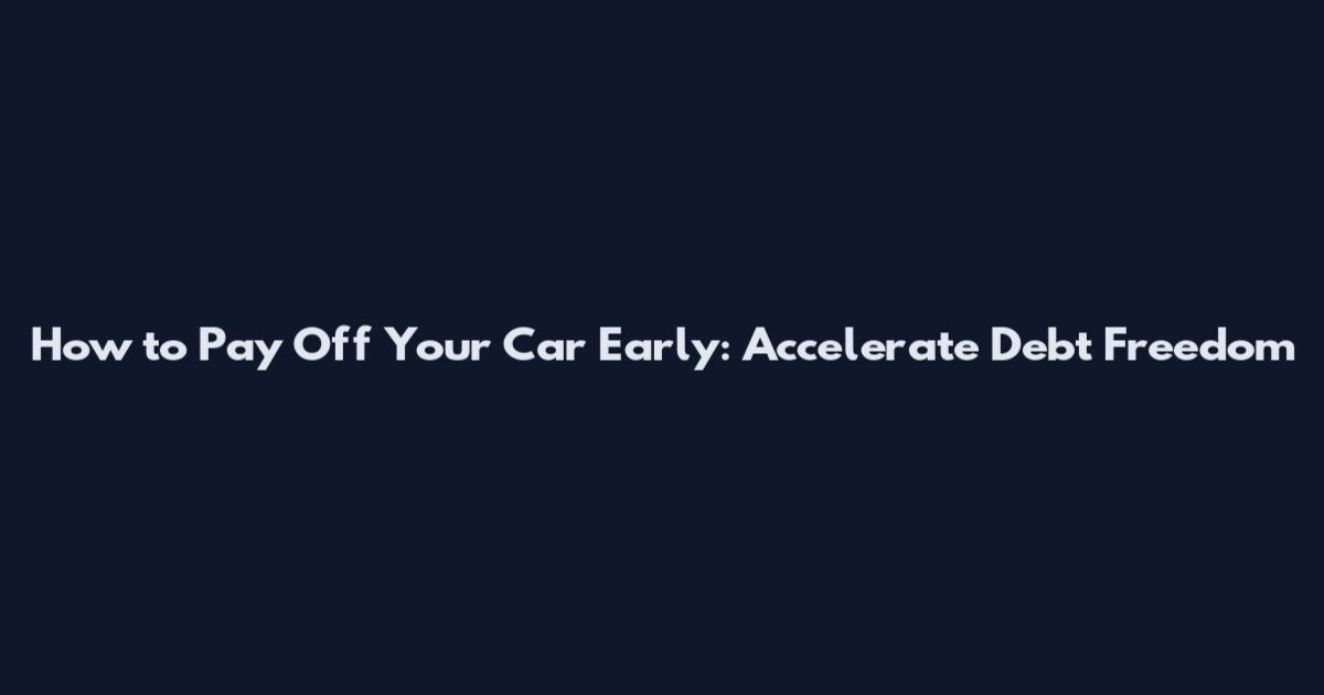 How to Pay Off Your Car Early: Accelerate Debt Freedom
