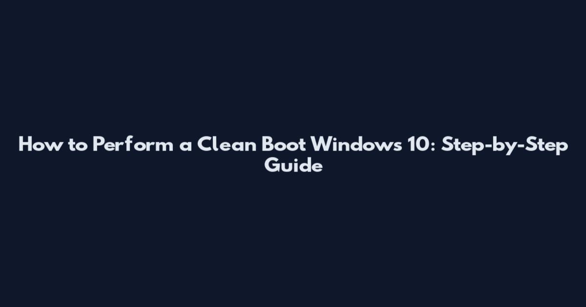 How to Perform a Clean Boot Windows 10: Step-by-Step Guide