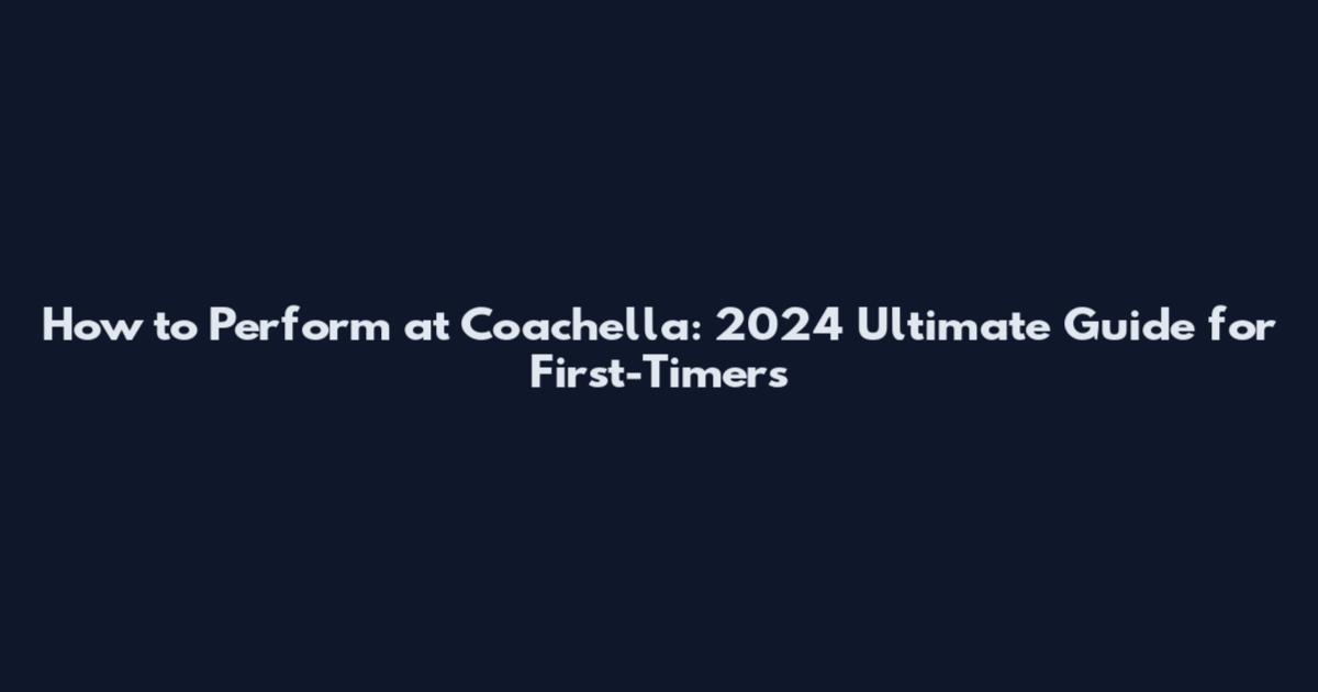 How to Perform at Coachella: 2024 Ultimate Guide for First-Timers