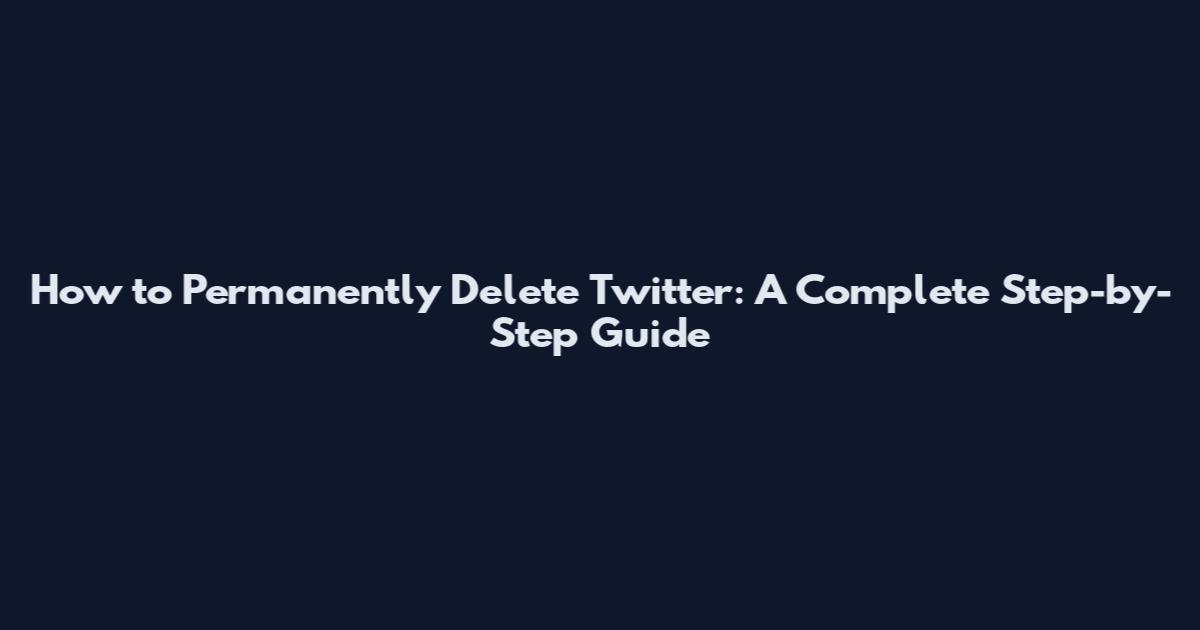 How to Permanently Delete Twitter: A Complete Step-by-Step Guide