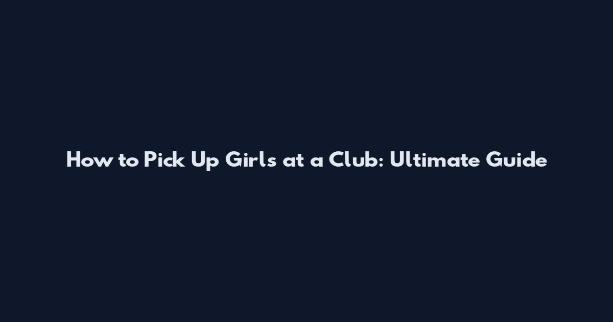 How to Pick Up Girls at a Club: Ultimate Guide