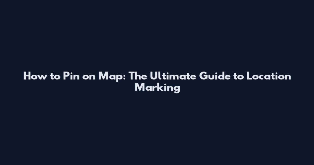 How to Pin on Map: The Ultimate Guide to Location Marking