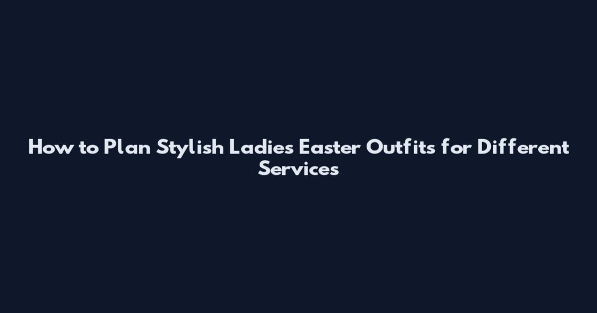 How to Plan Stylish Ladies Easter Outfits for Different Services