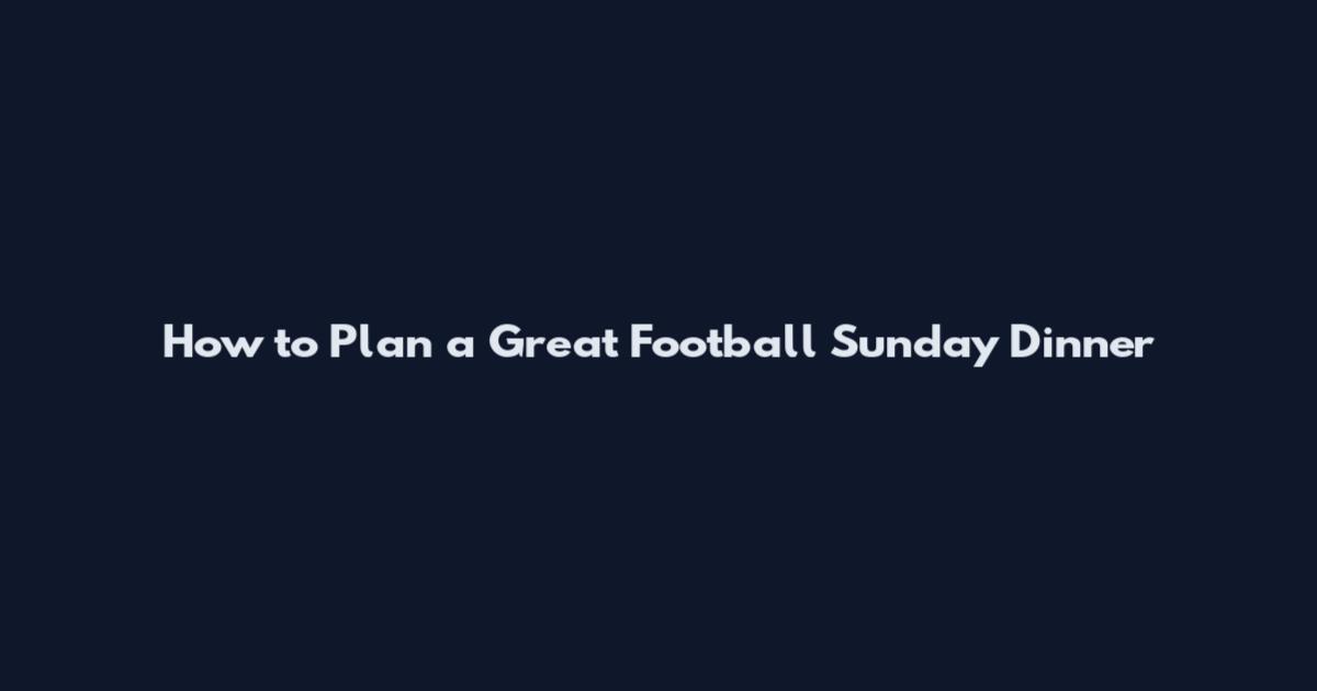How to Plan a Great Football Sunday Dinner