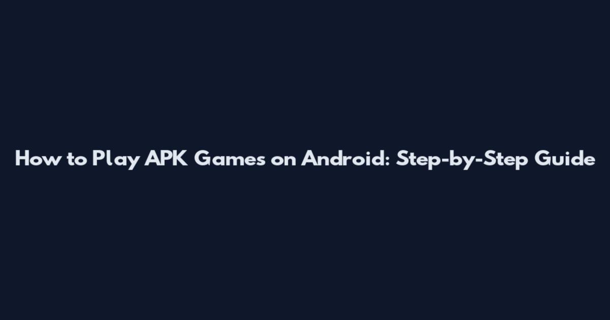 How to Play APK Games on Android: Step-by-Step Guide