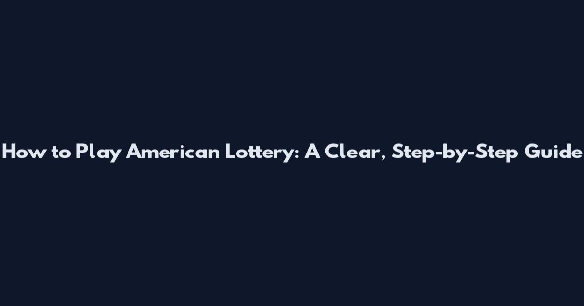 How to Play American Lottery: A Clear, Step-by-Step Guide
