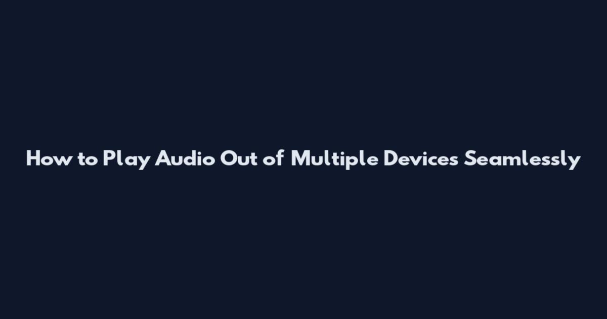 How to Play Audio Out of Multiple Devices Seamlessly
