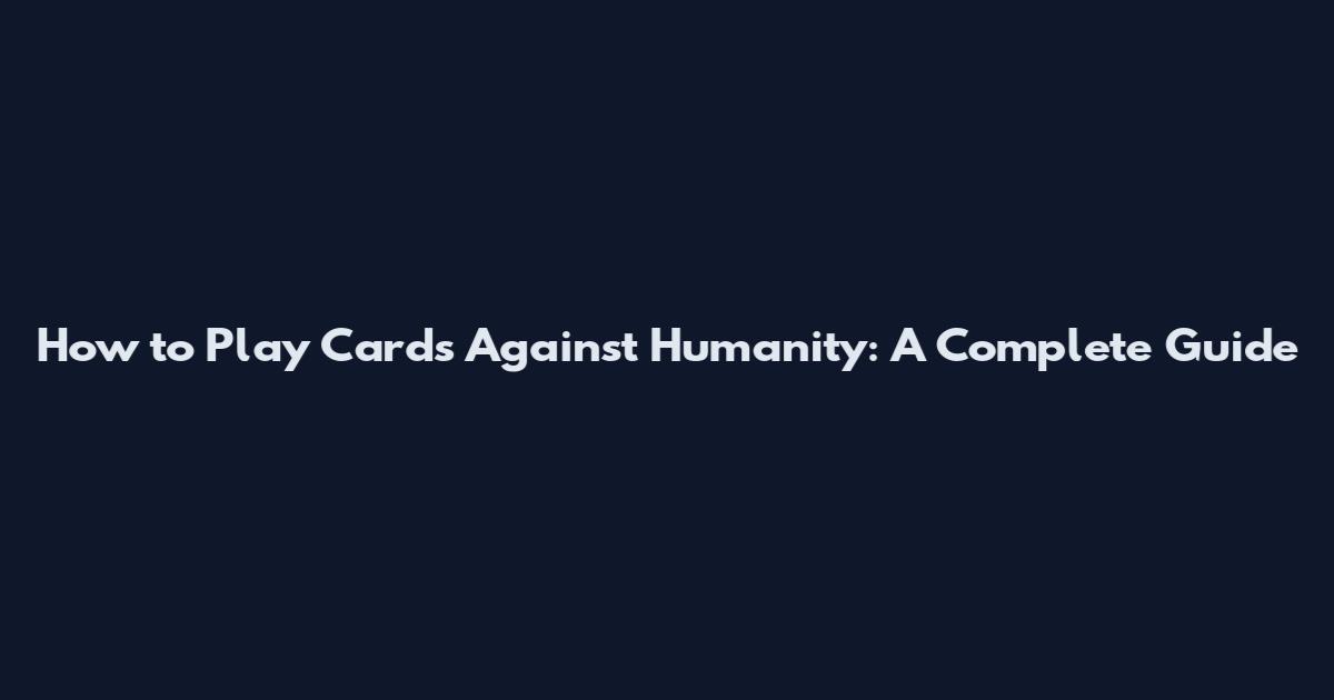 How to Play Cards Against Humanity: A Complete Guide