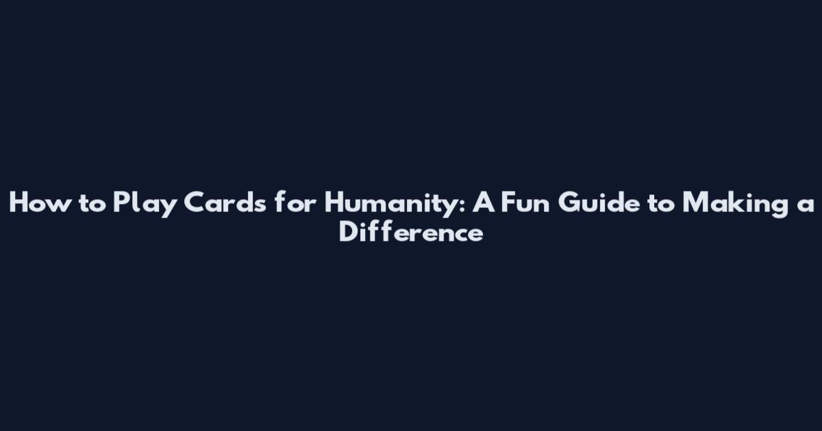 How to Play Cards for Humanity: A Fun Guide to Making a Difference