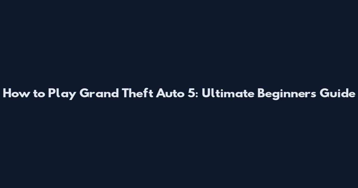 How to Play Grand Theft Auto 5: Ultimate Beginner's Guide