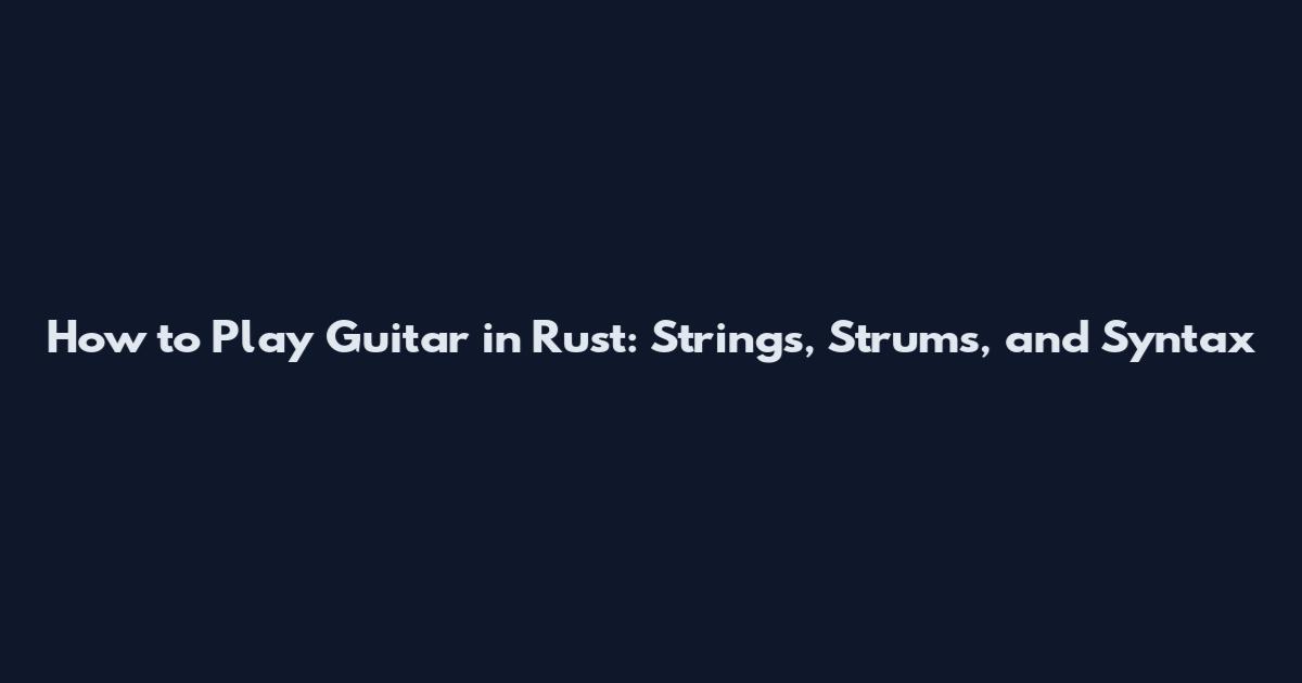 How to Play Guitar in Rust: Strings, Strums, and Syntax