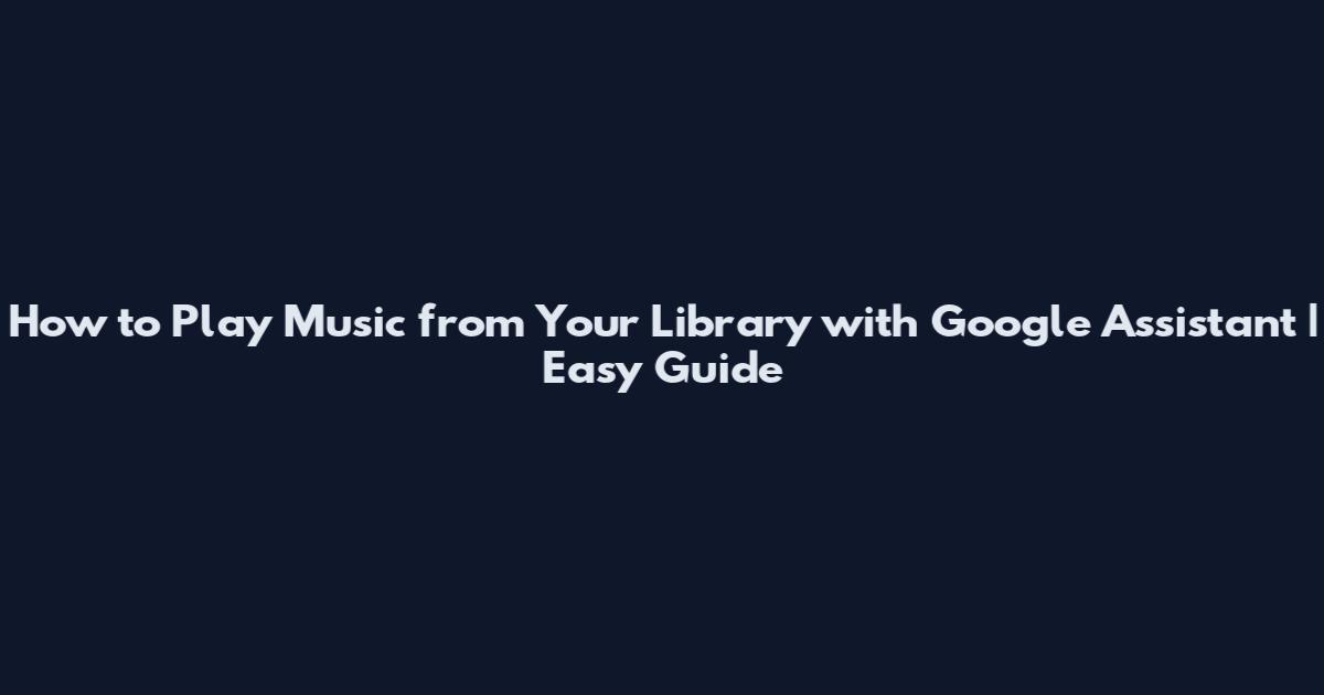 How to Play Music from Your Library with Google Assistant | Easy Guide