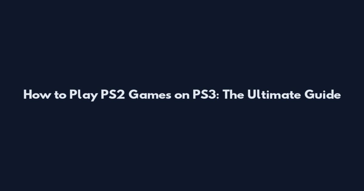 How to Play PS2 Games on PS3: The Ultimate Guide