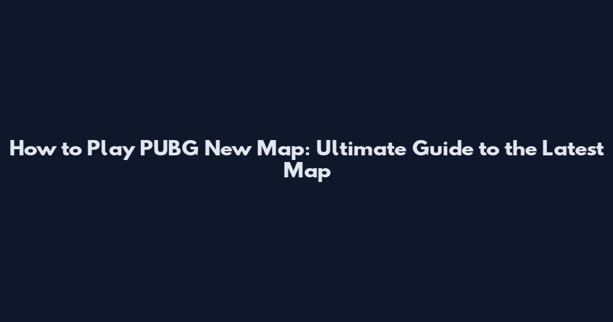 How to Play PUBG New Map: Ultimate Guide to the Latest Map