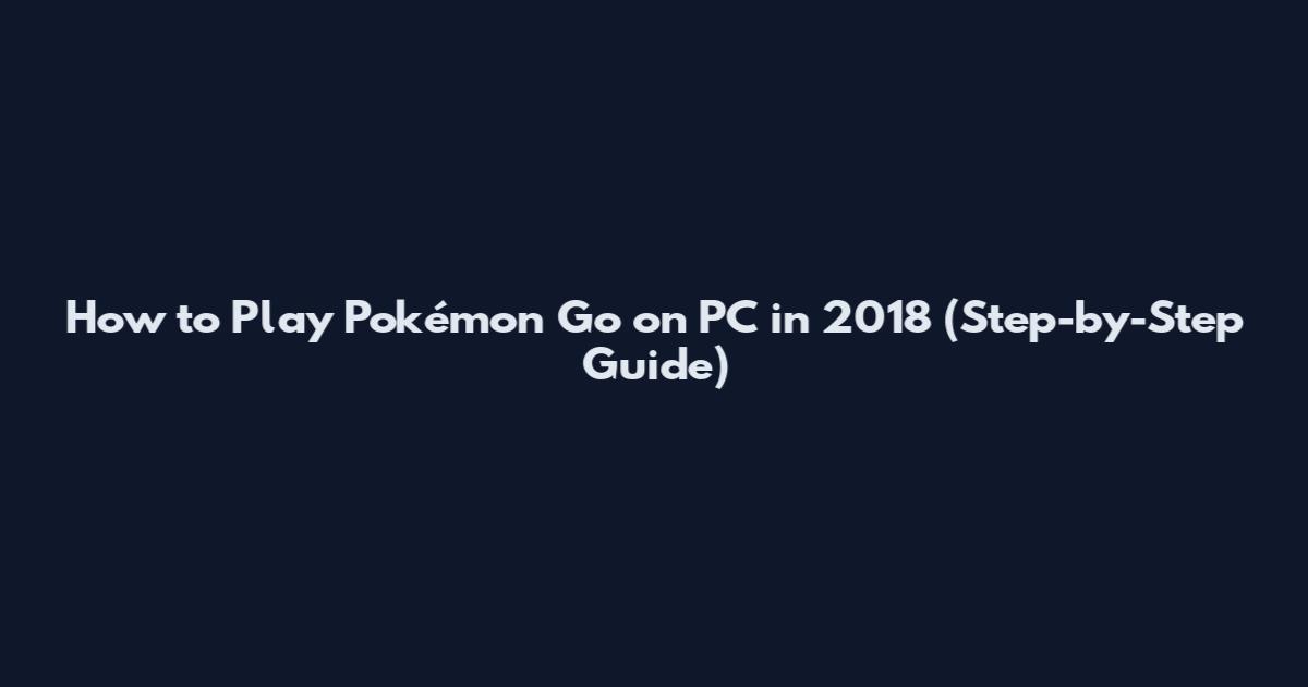How to Play Pokémon Go on PC in 2018 (Step-by-Step Guide)