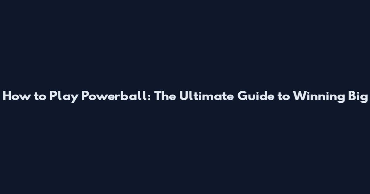 How to Play Powerball: The Ultimate Guide to Winning Big