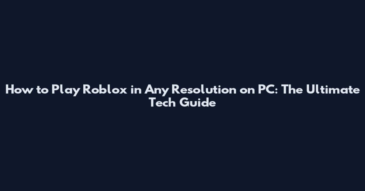 How to Play Roblox in Any Resolution on PC: The Ultimate Tech Guide