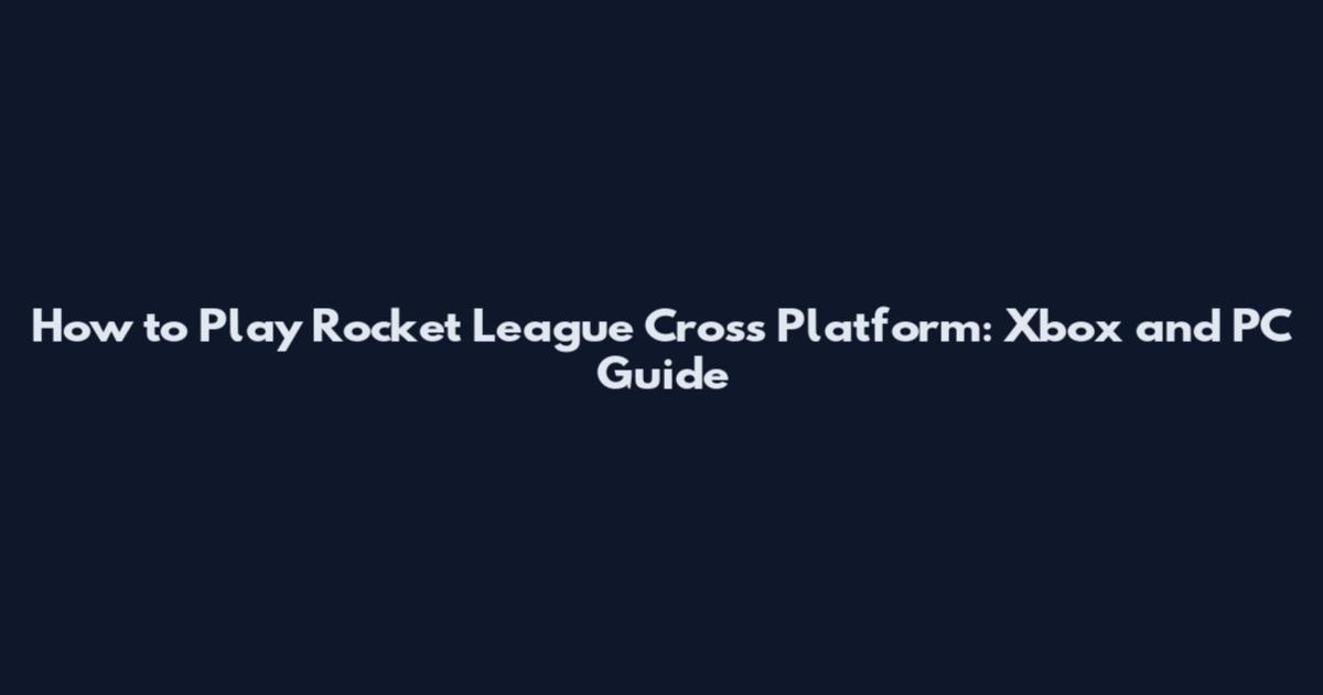 How to Play Rocket League Cross Platform: Xbox and PC Guide