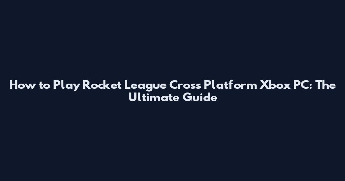 How to Play Rocket League Cross Platform Xbox PC: The Ultimate Guide