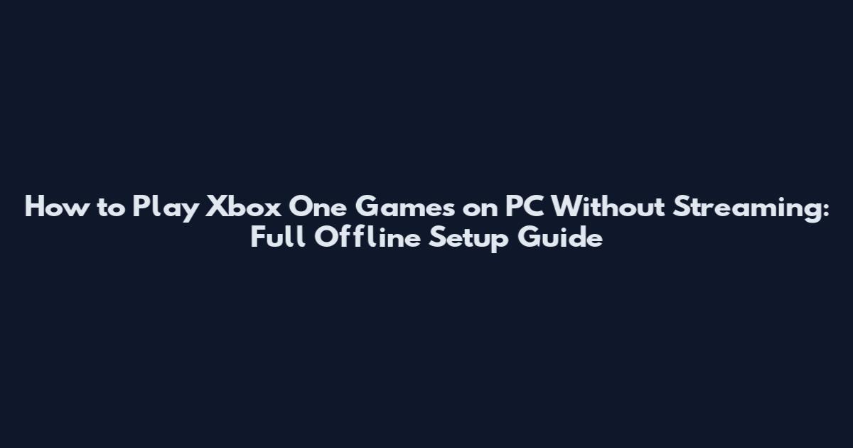 How to Play Xbox One Games on PC Without Streaming: Full Offline Setup Guide