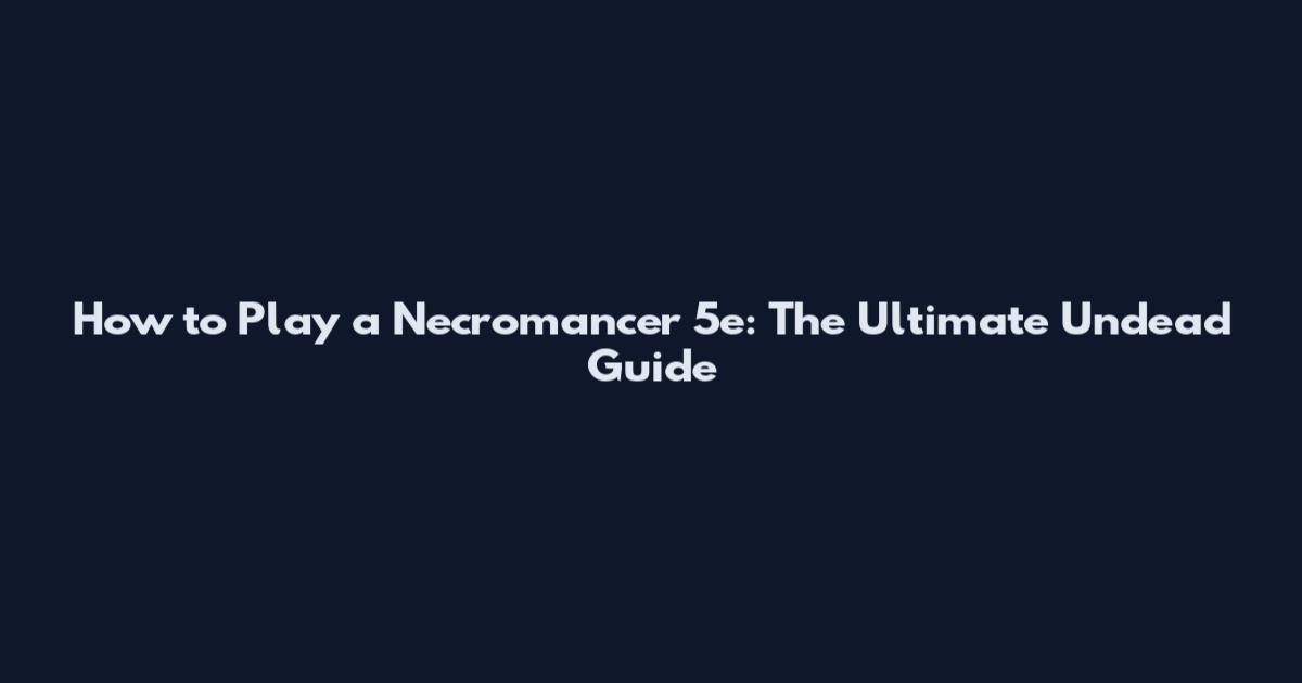 How to Play a Necromancer 5e: The Ultimate Undead Guide