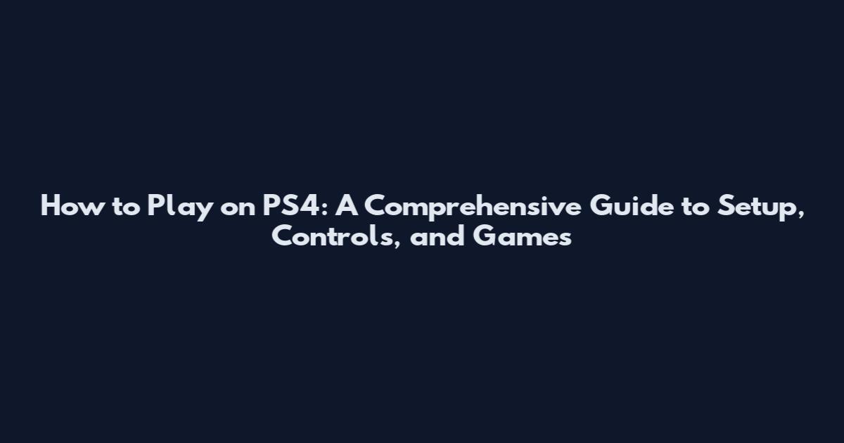 How to Play on PS4: A Comprehensive Guide to Setup, Controls, and Games
