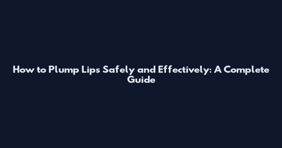 How to Plump Lips Safely and Effectively: A Complete Guide