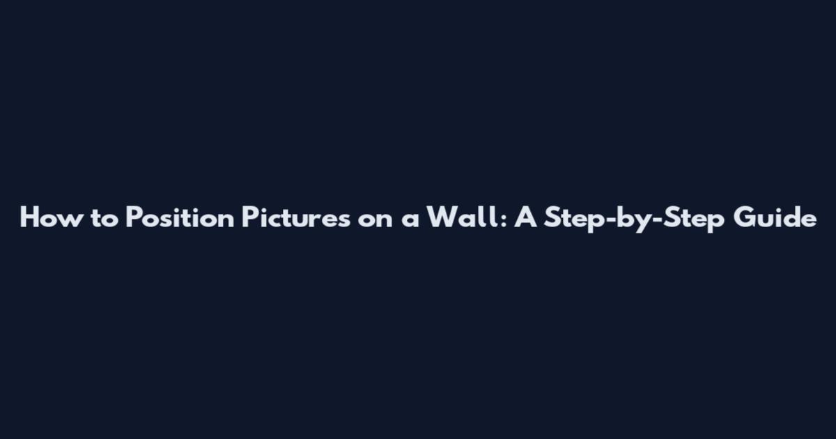 How to Position Pictures on a Wall: A Step-by-Step Guide