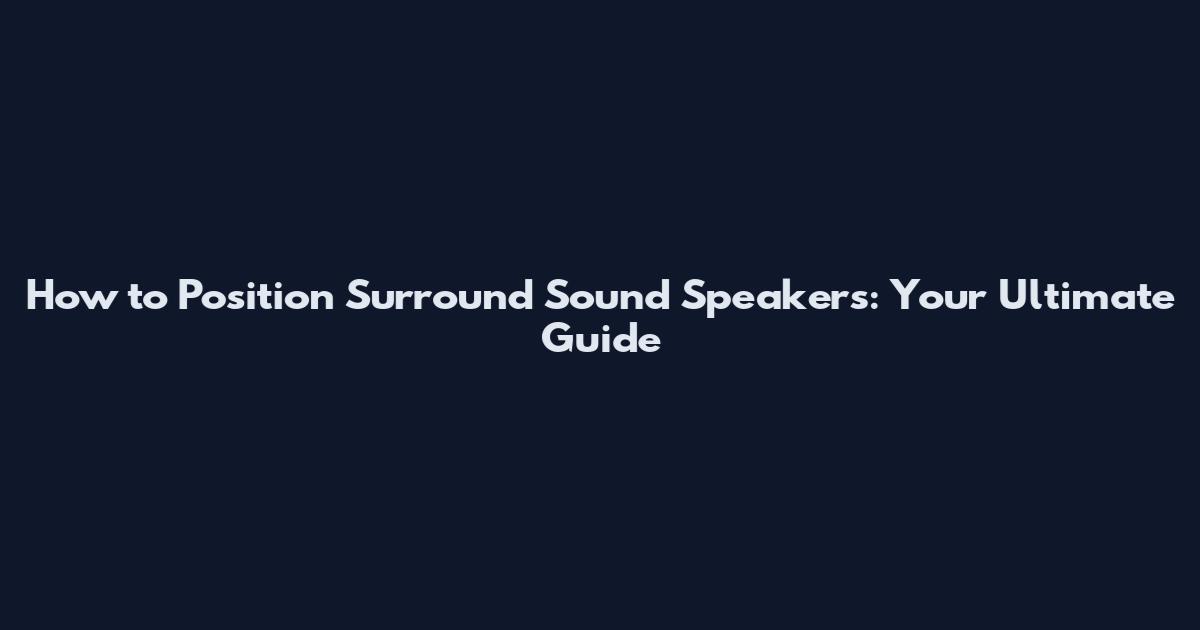 How to Position Surround Sound Speakers: Your Ultimate Guide