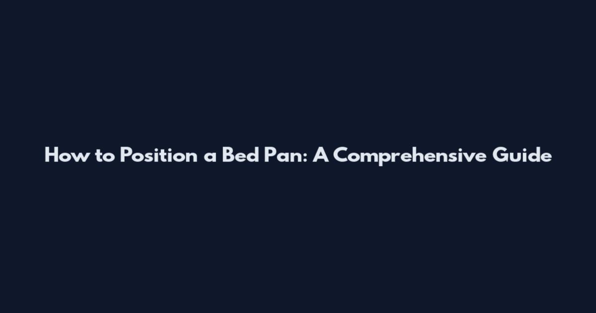 How to Position a Bed Pan: A Comprehensive Guide