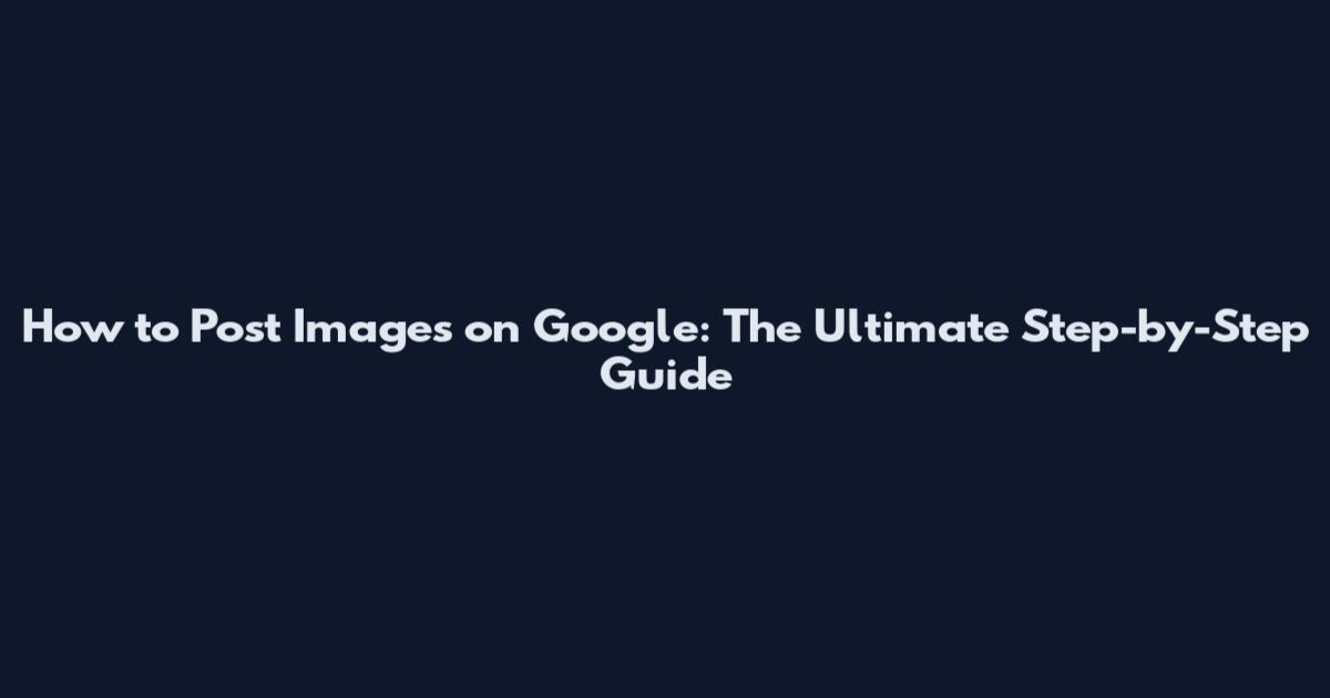 How to Post Images on Google: The Ultimate Step-by-Step Guide