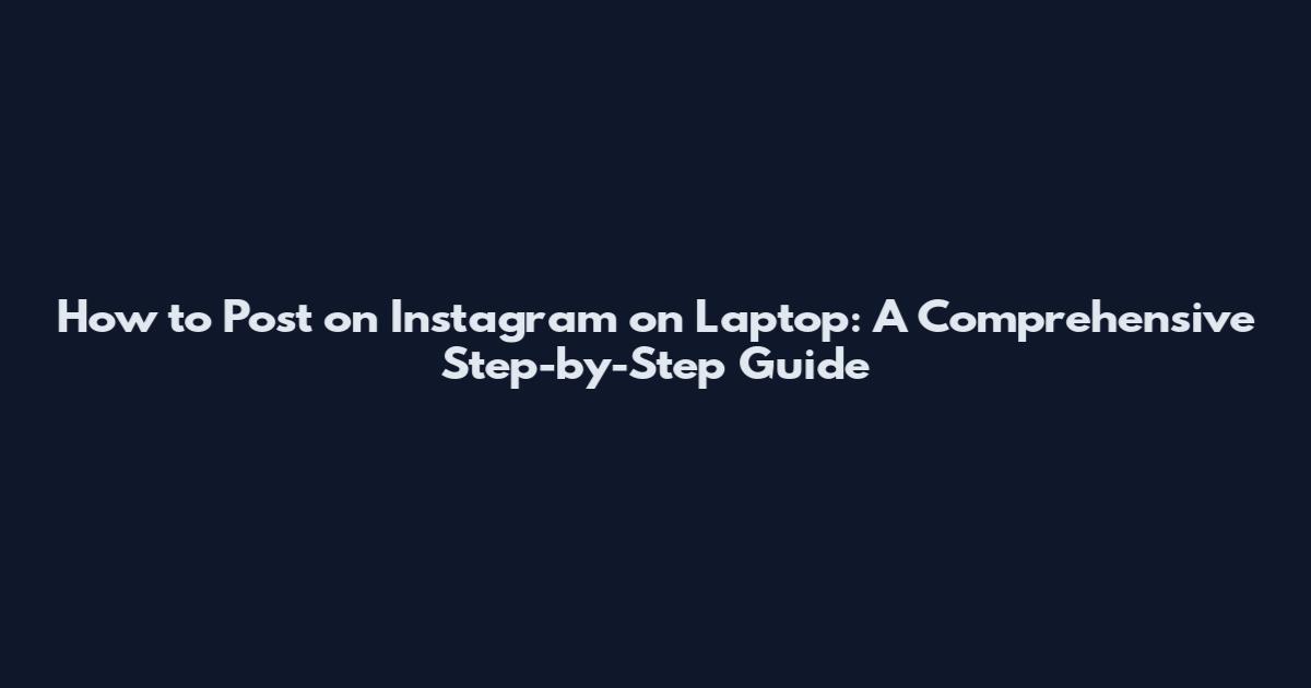 How to Post on Instagram on Laptop: A Comprehensive Step-by-Step Guide
