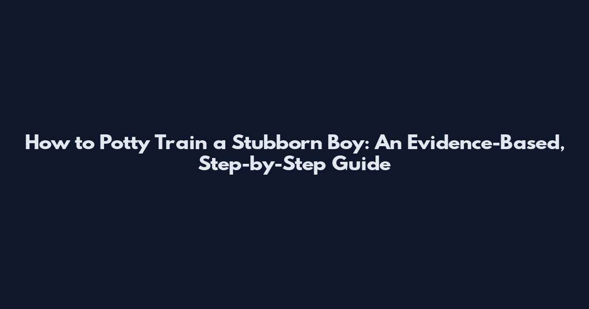 How to Potty Train a Stubborn Boy: An Evidence-Based, Step-by-Step Guide