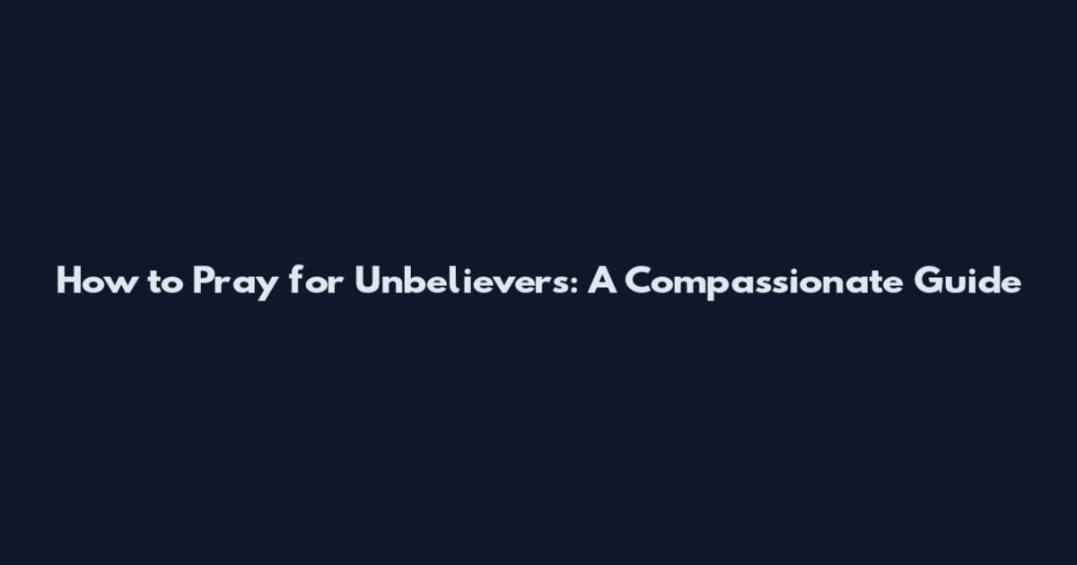 How to Pray for Unbelievers: A Compassionate Guide