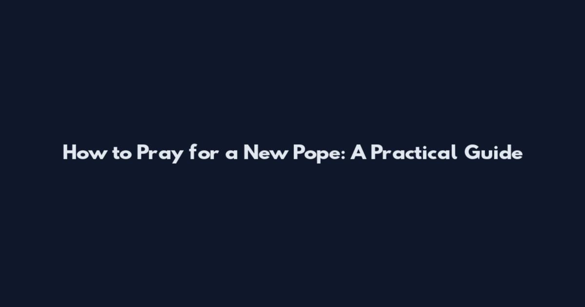 How to Pray for a New Pope: A Practical Guide