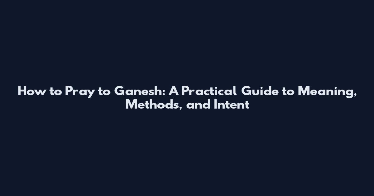How to Pray to Ganesh: A Practical Guide to Meaning, Methods, and Intent