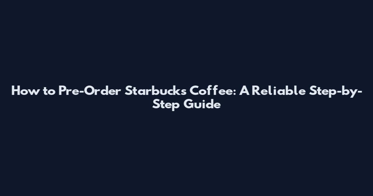 How to Pre-Order Starbucks Coffee: A Reliable Step-by-Step Guide