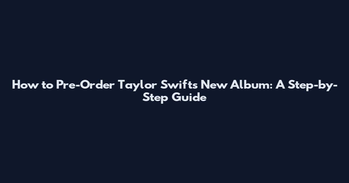 How to Pre-Order Taylor Swift's New Album: A Step-by-Step Guide