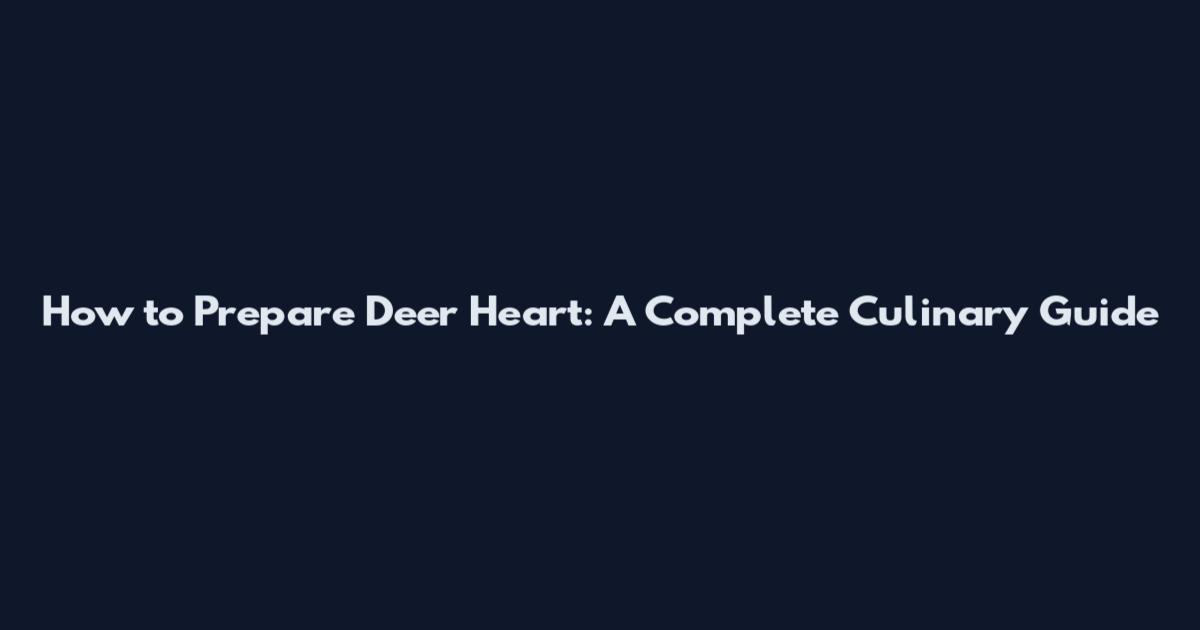 How to Prepare Deer Heart: A Complete Culinary Guide
