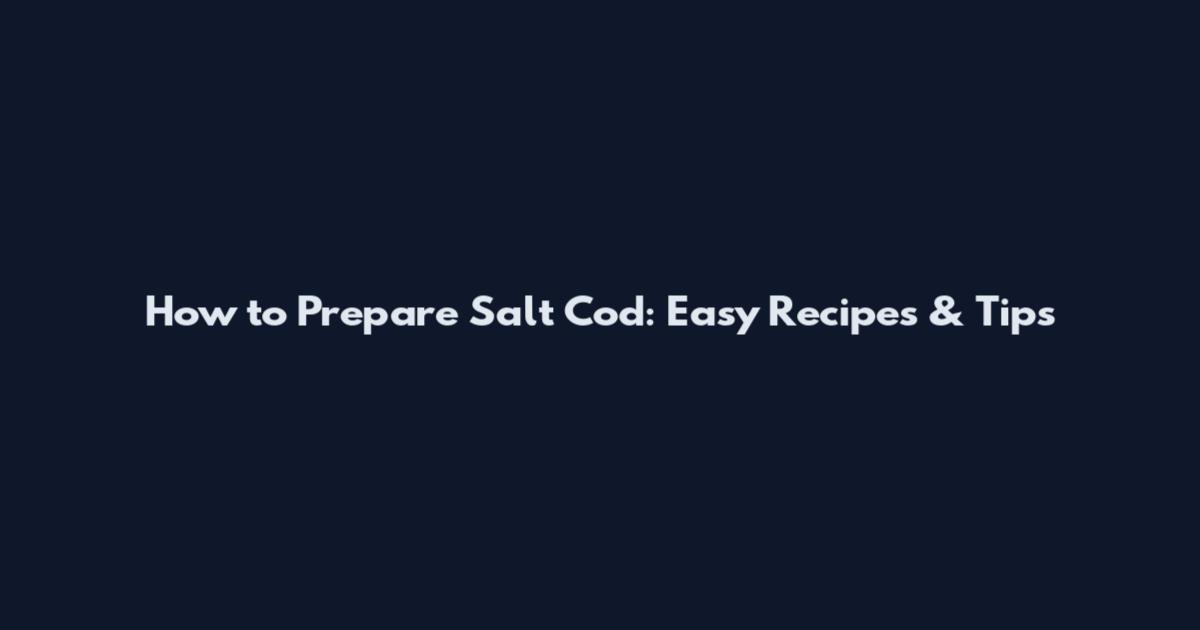 How to Prepare Salt Cod: Easy Recipes & Tips