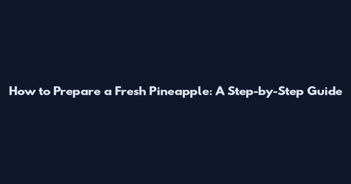 How to Prepare a Fresh Pineapple: A Step-by-Step Guide